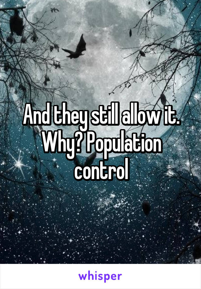 And they still allow it. Why? Population control