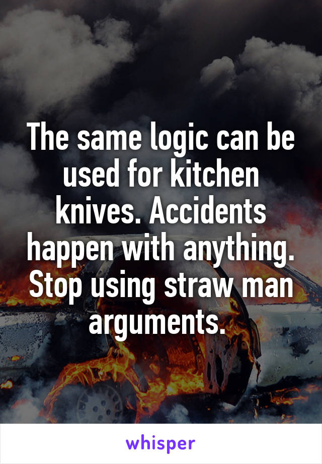 The same logic can be used for kitchen knives. Accidents happen with anything. Stop using straw man arguments. 