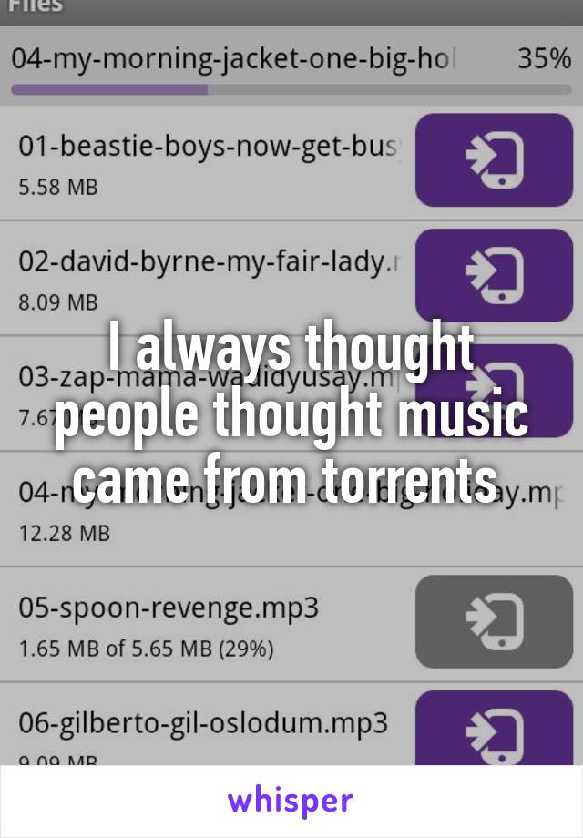 I always thought people thought music came from torrents 