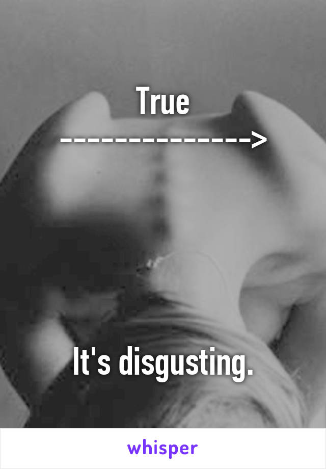 True
-------------->





It's disgusting.