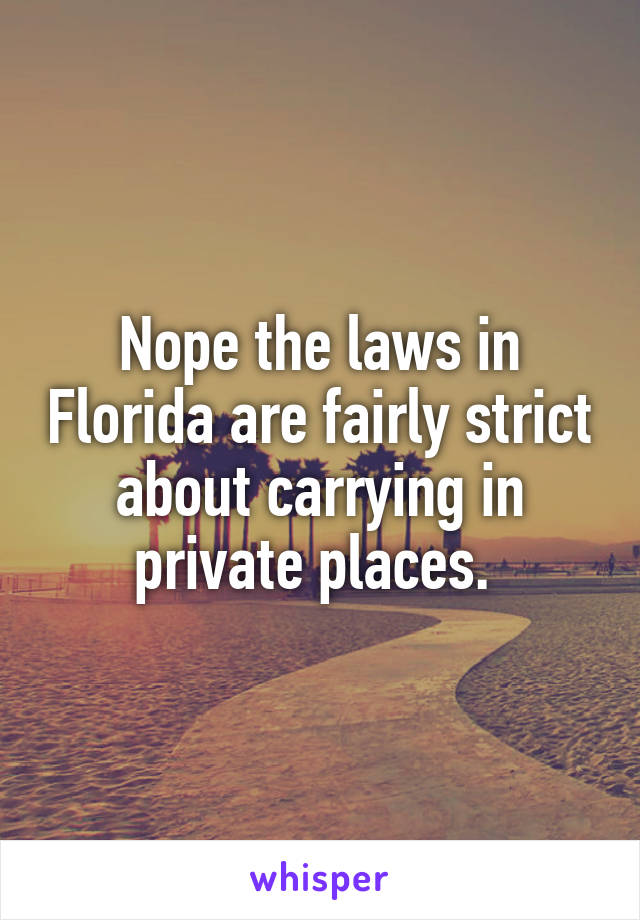 Nope the laws in Florida are fairly strict about carrying in private places. 