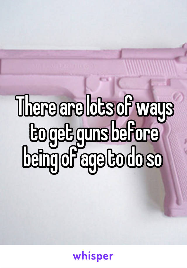 There are lots of ways to get guns before being of age to do so 