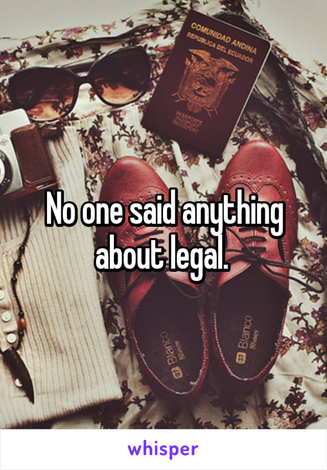 No one said anything about legal. 