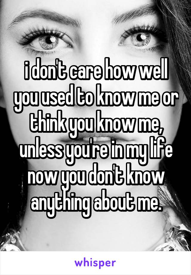 i don't care how well you used to know me or think you know me, unless you're in my life now you don't know anything about me.