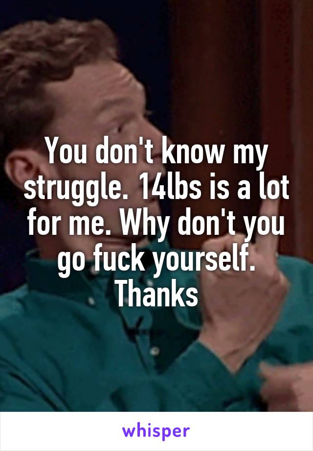You don't know my struggle. 14lbs is a lot for me. Why don't you go fuck yourself. Thanks