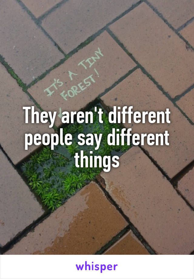 They aren't different people say different things