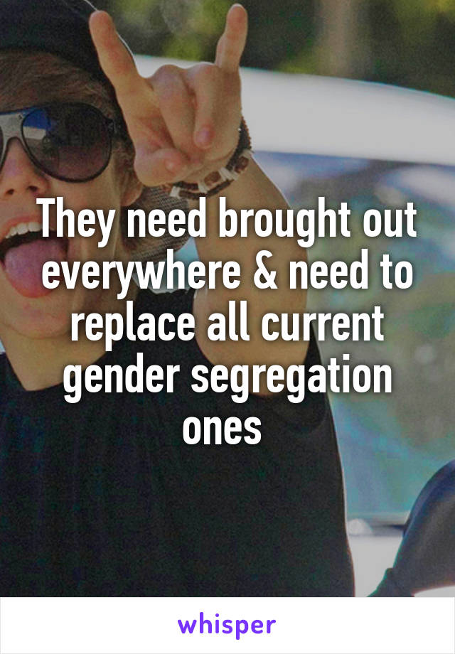 They need brought out everywhere & need to replace all current gender segregation ones 