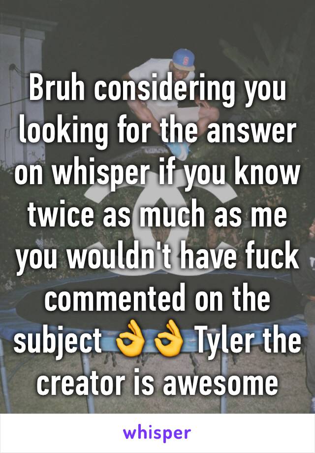 Bruh considering you looking for the answer on whisper if you know twice as much as me you wouldn't have fuck commented on the subject 👌👌 Tyler the creator is awesome