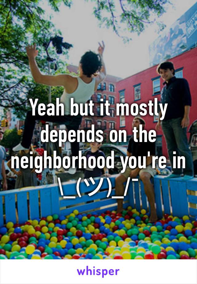 Yeah but it mostly depends on the neighborhood you're in \_(ツ)_/¯ 