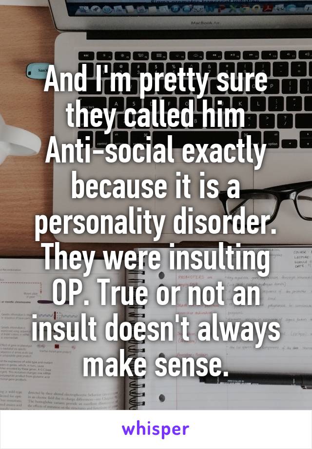 And I'm pretty sure they called him Anti-social exactly because it is a personality disorder. They were insulting OP. True or not an insult doesn't always make sense.