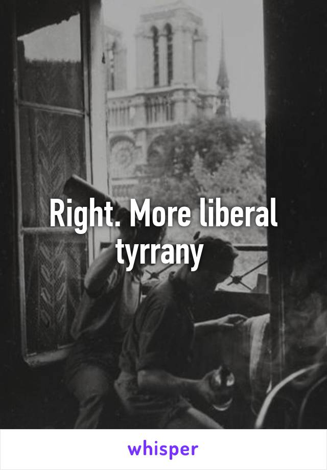 Right. More liberal tyrrany 