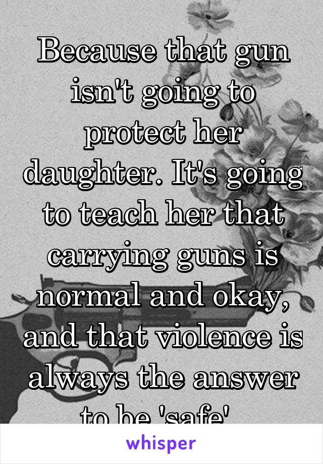 Because that gun isn't going to protect her daughter. It's going to teach her that carrying guns is normal and okay, and that violence is always the answer to be 'safe'. 