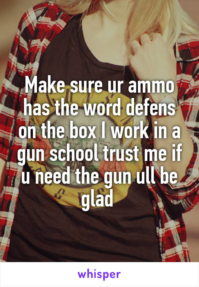 Make sure ur ammo has the word defens on the box I work in a gun school trust me if u need the gun ull be glad 