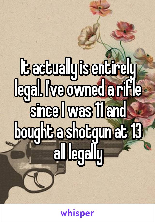 It actually is entirely legal. I've owned a rifle since I was 11 and bought a shotgun at 13 all legally