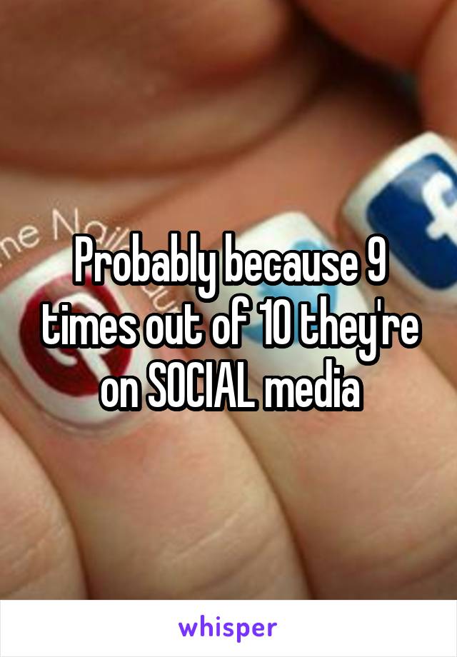 Probably because 9 times out of 10 they're on SOCIAL media
