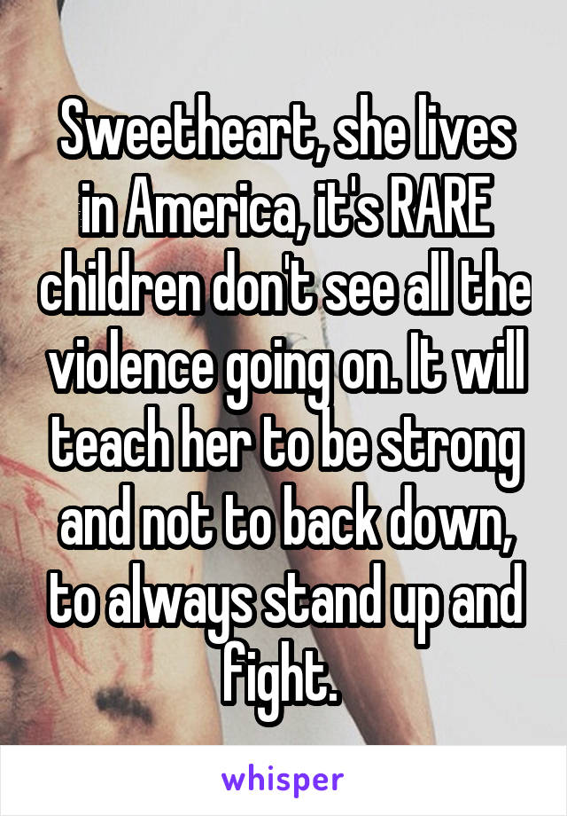 Sweetheart, she lives in America, it's RARE children don't see all the violence going on. It will teach her to be strong and not to back down, to always stand up and fight. 