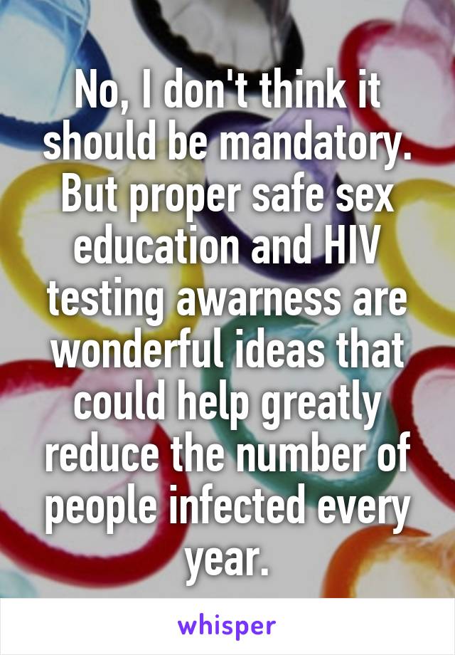 No, I don't think it should be mandatory. But proper safe sex education and HIV testing awarness are wonderful ideas that could help greatly reduce the number of people infected every year.