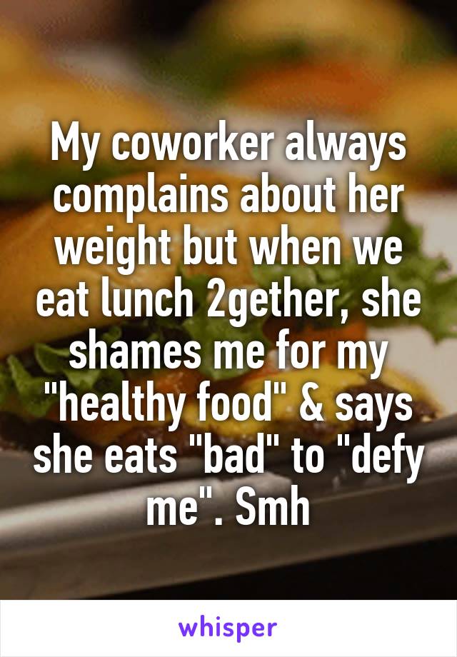 My coworker always complains about her weight but when we eat lunch 2gether, she shames me for my "healthy food" & says she eats "bad" to "defy me". Smh