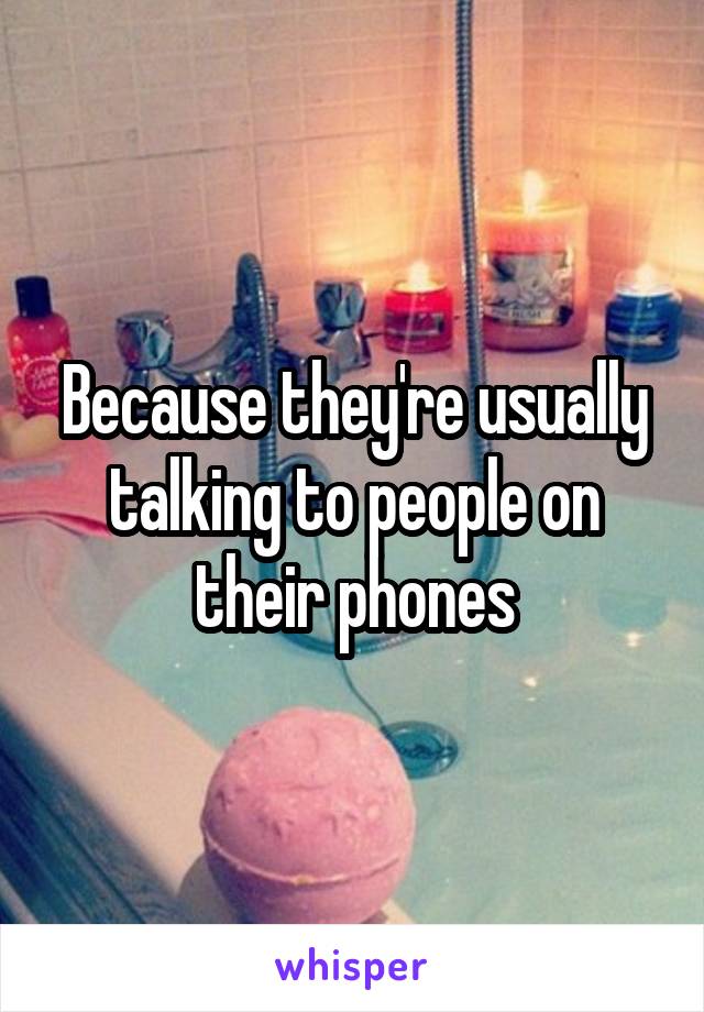 Because they're usually talking to people on their phones