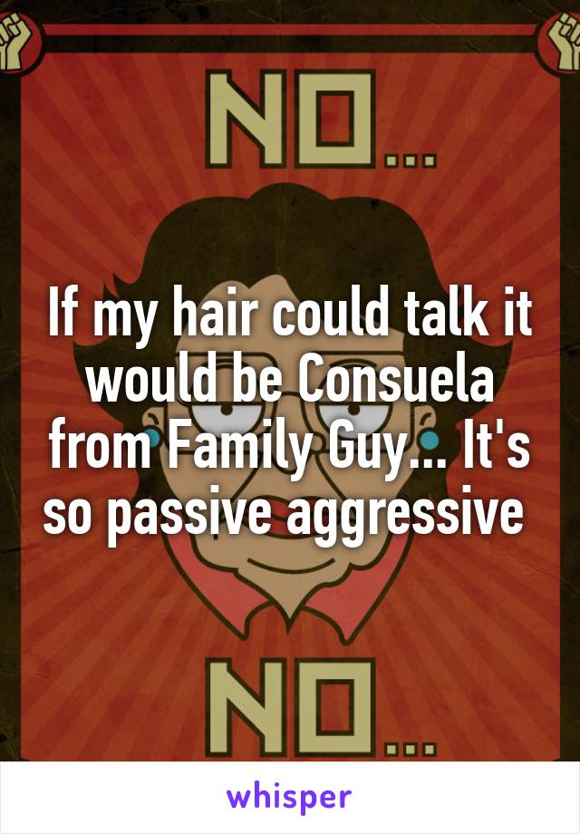 If my hair could talk it would be Consuela from Family Guy... It's so passive aggressive 