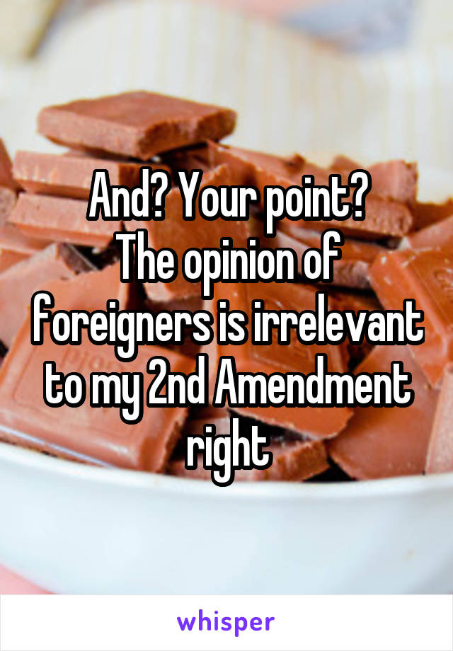 And? Your point?
The opinion of foreigners is irrelevant to my 2nd Amendment right