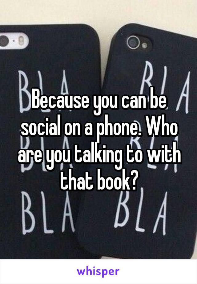Because you can be social on a phone. Who are you talking to with that book?