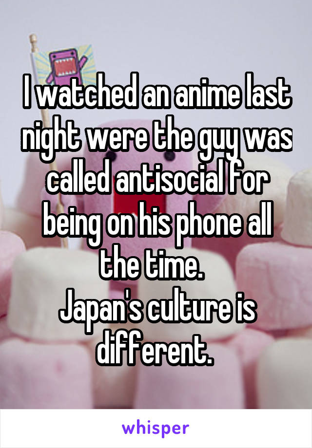 I watched an anime last night were the guy was called antisocial for being on his phone all the time.  
Japan's culture is different. 