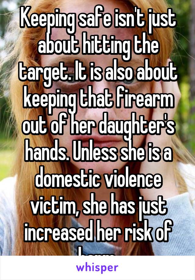 Keeping safe isn't just about hitting the target. It is also about keeping that firearm out of her daughter's hands. Unless she is a domestic violence victim, she has just increased her risk of harm.