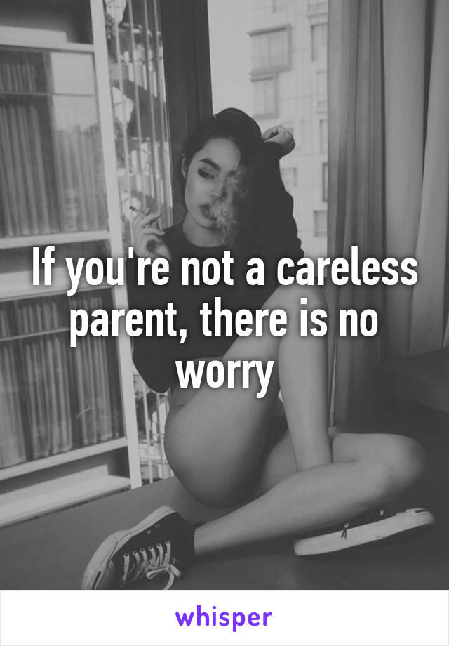 If you're not a careless parent, there is no worry