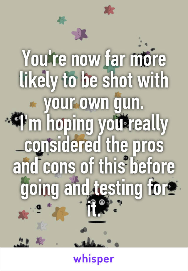 You're now far more likely to be shot with your own gun.
I'm hoping you really considered the pros and cons of this before going and testing for it.