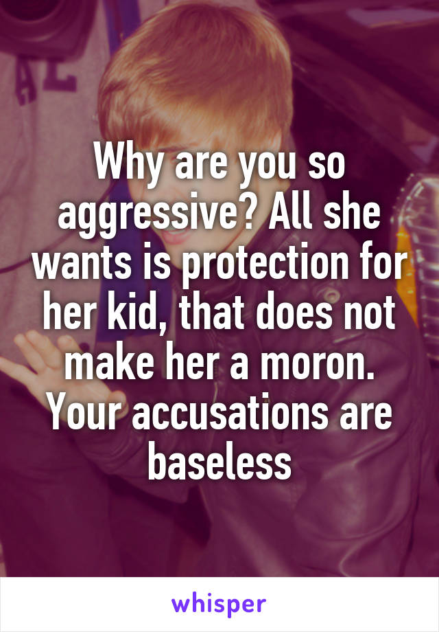 Why are you so aggressive? All she wants is protection for her kid, that does not make her a moron. Your accusations are baseless