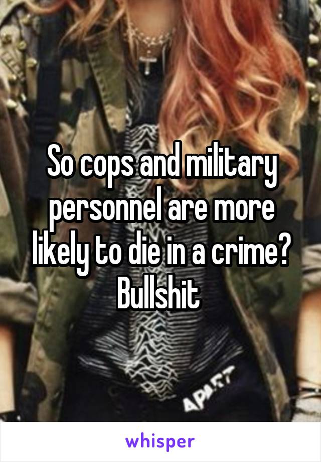 So cops and military personnel are more likely to die in a crime? Bullshit 