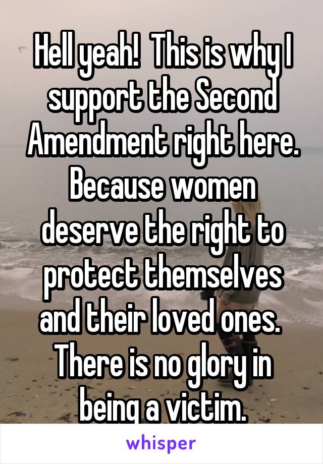 Hell yeah!  This is why I support the Second Amendment right here. Because women deserve the right to protect themselves and their loved ones.  There is no glory in being a victim.