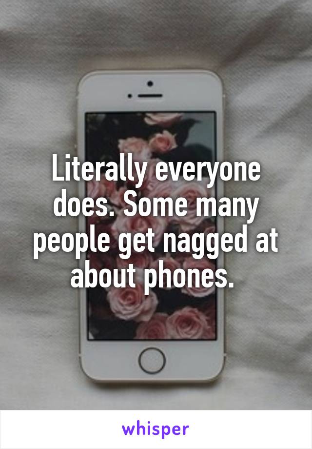 Literally everyone does. Some many people get nagged at about phones. 