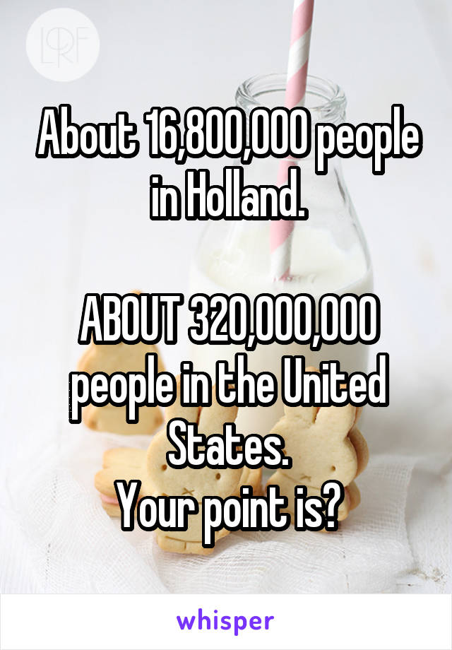 About 16,800,000 people in Holland.

ABOUT 320,000,000 people in the United States.
Your point is?