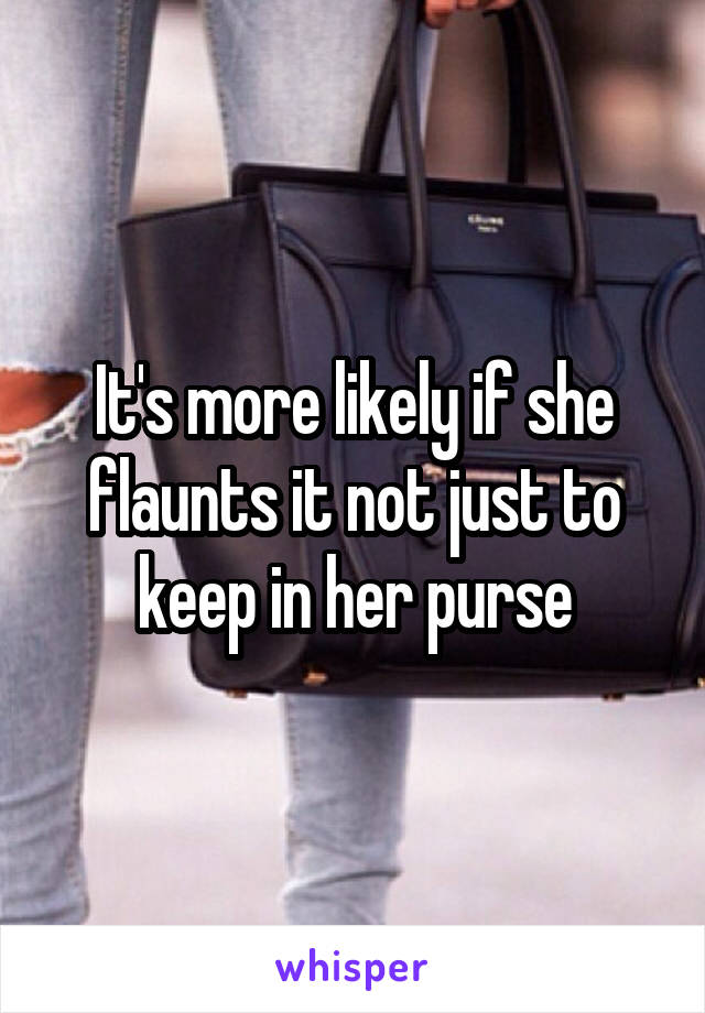 It's more likely if she flaunts it not just to keep in her purse