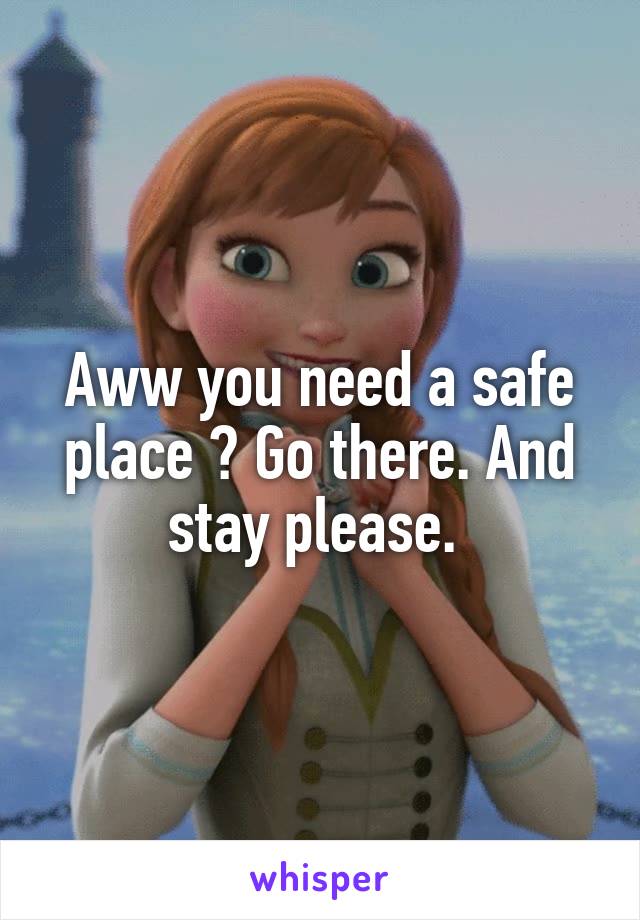 Aww you need a safe place ? Go there. And stay please. 