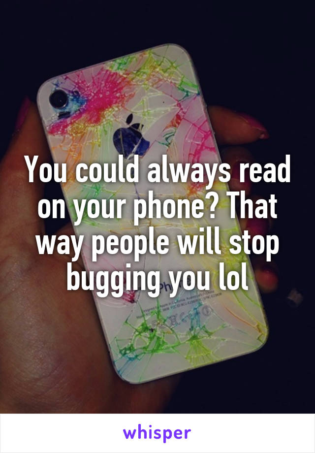 You could always read on your phone? That way people will stop bugging you lol