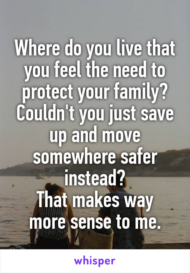 Where do you live that you feel the need to protect your family? Couldn't you just save up and move somewhere safer instead?
That makes way more sense to me.