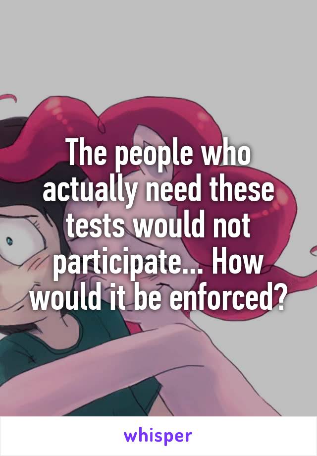 The people who actually need these tests would not participate... How would it be enforced?