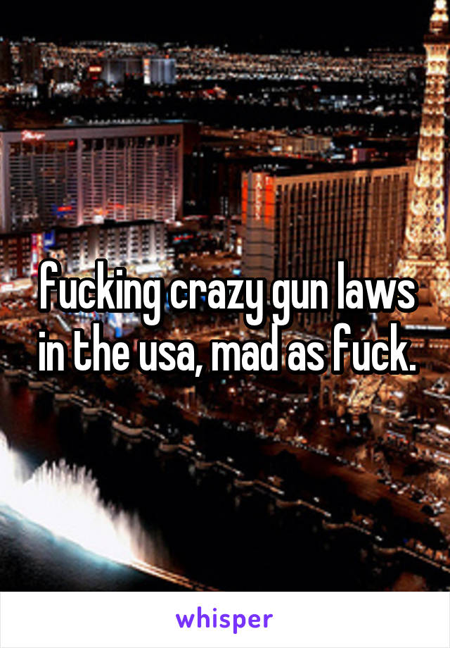 fucking crazy gun laws in the usa, mad as fuck.