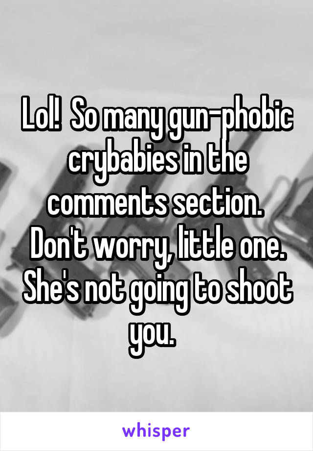 Lol!  So many gun-phobic crybabies in the comments section.  Don't worry, little one. She's not going to shoot you.  