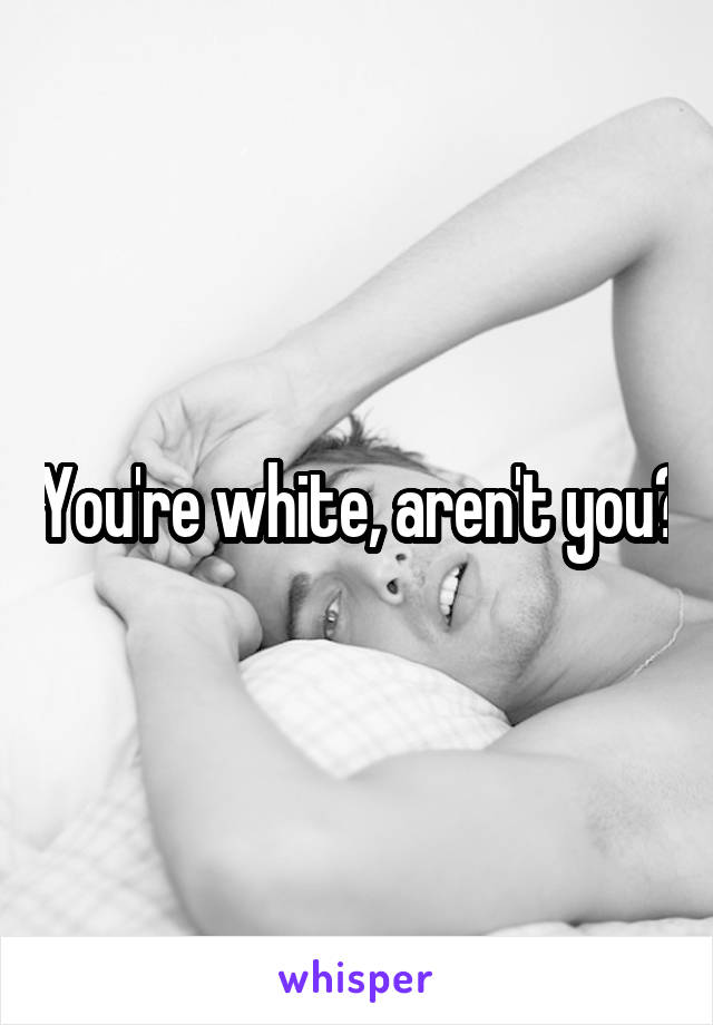 You're white, aren't you?