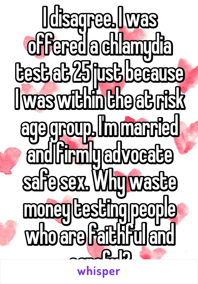 I disagree. I was offered a chlamydia test at 25 just because I was within the at risk age group. I'm married and firmly advocate safe sex. Why waste money testing people who are faithful and careful?