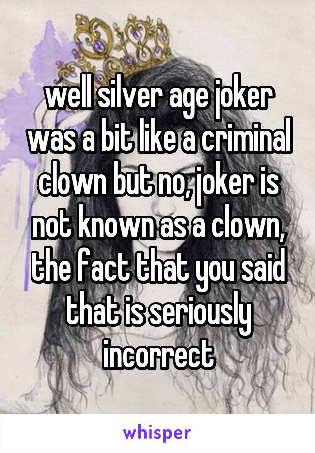 well silver age joker was a bit like a criminal clown but no, joker is not known as a clown, the fact that you said that is seriously incorrect