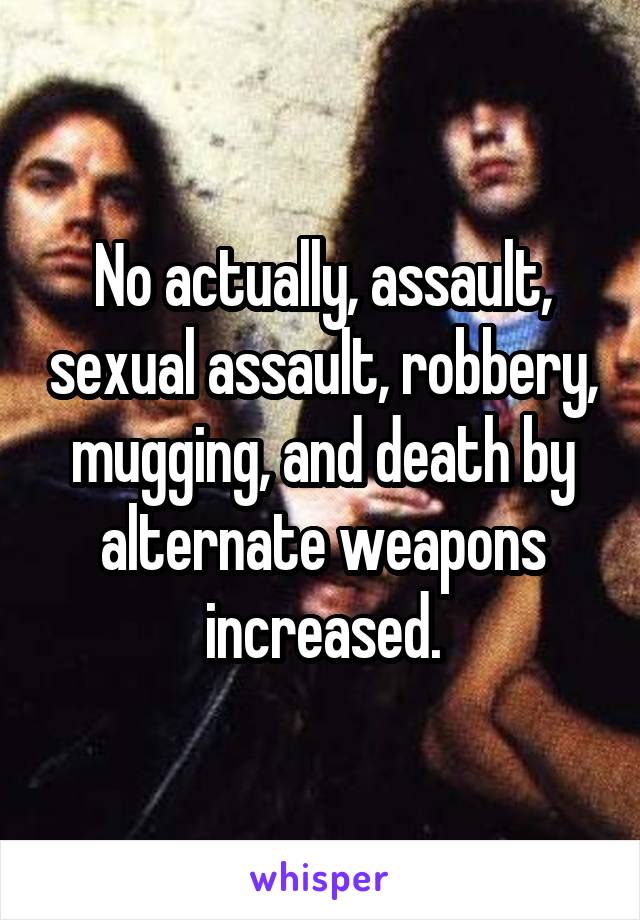 No actually, assault, sexual assault, robbery, mugging, and death by alternate weapons increased.