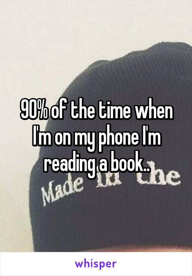 90% of the time when I'm on my phone I'm reading a book..