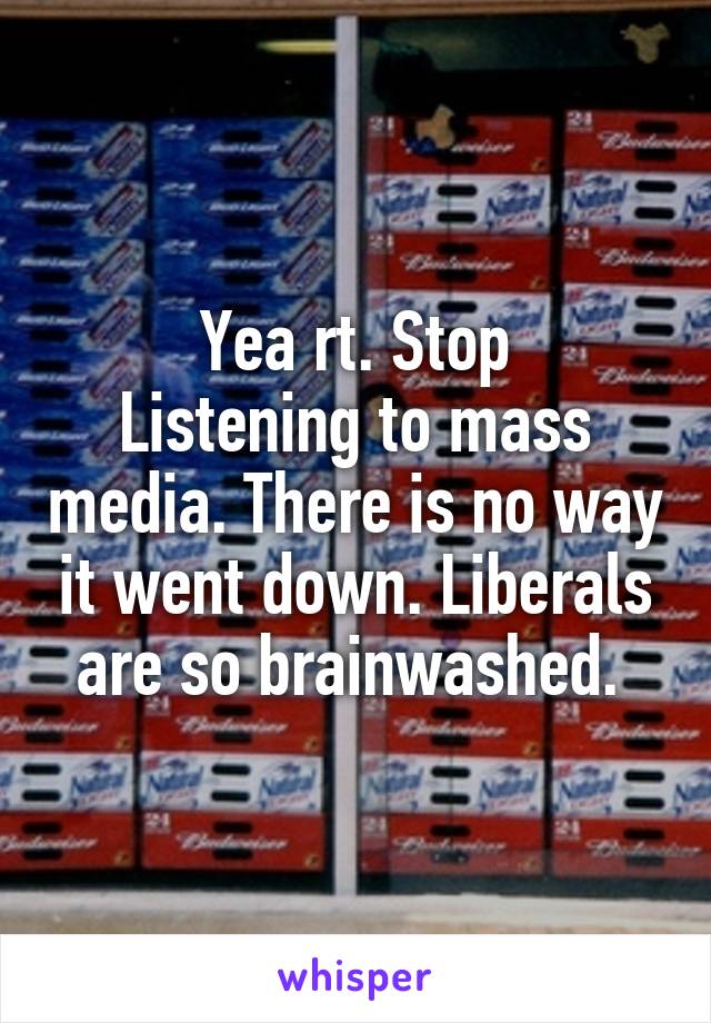 Yea rt. Stop
Listening to mass media. There is no way it went down. Liberals are so brainwashed. 