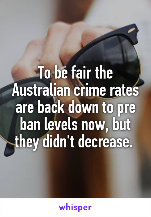 To be fair the Australian crime rates are back down to pre ban levels now, but they didn't decrease. 