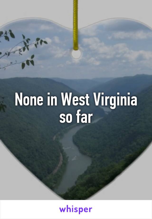 None in West Virginia so far